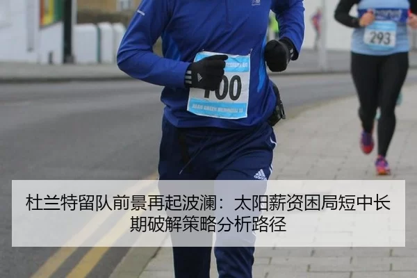 杜兰特留队前景再起波澜：太阳薪资困局短中长期破解策略分析路径