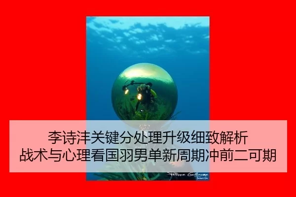 李诗沣关键分处理升级细致解析 战术与心理看国羽男单新周期冲前二可期