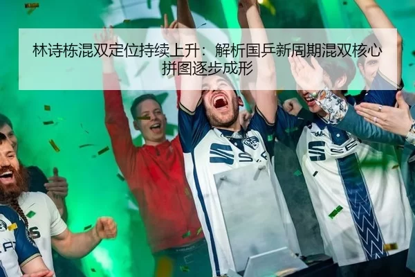 林诗栋混双定位持续上升：解析国乒新周期混双核心拼图逐步成形