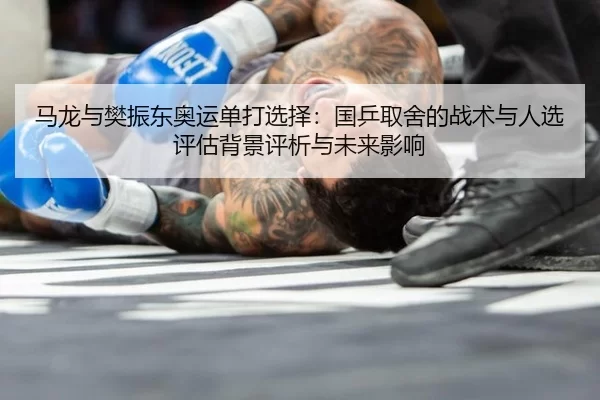 马龙与樊振东奥运单打选择：国乒取舍的战术与人选评估背景评析与未来影响