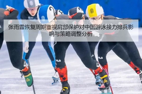 张雨霏恢复周期重视肩部保护对中国游泳接力排兵影响与策略调整分析