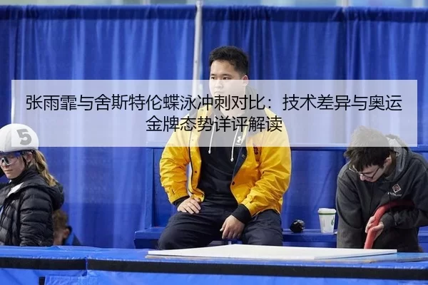 张雨霏与舍斯特伦蝶泳冲刺对比：技术差异与奥运金牌态势详评解读